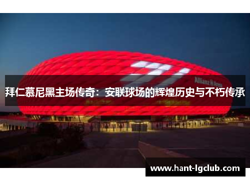 拜仁慕尼黑主场传奇:安联球场的辉煌历史与不朽传承 拜仁慕尼黑主场传奇:安联球场的辉煌历史与不朽传承