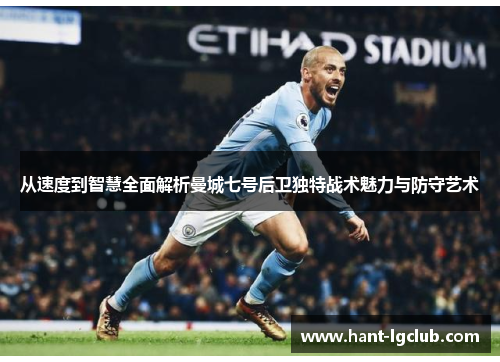 从速度到智慧全面解析曼城七号后卫独特战术魅力与防守艺术 从速度到智慧全面解析曼城七号后卫独特战术魅力与防守艺术