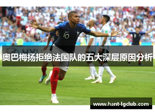 奥巴梅扬拒绝法国队的五大深层原因分析 奥巴梅扬拒绝法国队的五大深层原因分析