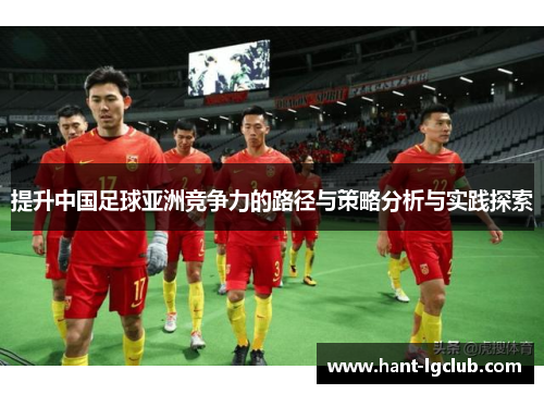 提升中国足球亚洲竞争力的路径与策略分析与实践探索 提升中国足球亚洲竞争力的路径与策略分析与实践探索