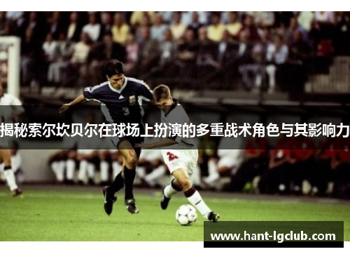 揭秘索尔坎贝尔在球场上扮演的多重战术角色与其影响力