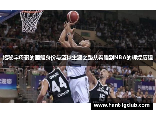 揭秘字母哥的国籍身份与篮球生涯之路从希腊到NBA的辉煌历程