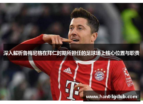 深入解析鲁梅尼格在拜仁时期所担任的足球场上核心位置与职责