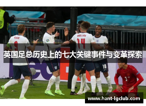 英国足总历史上的七大关键事件与变革探索 英国足总历史上的七大关键事件与变革探索