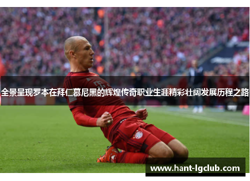 全景呈现罗本在拜仁慕尼黑的辉煌传奇职业生涯精彩壮阔发展历程之路