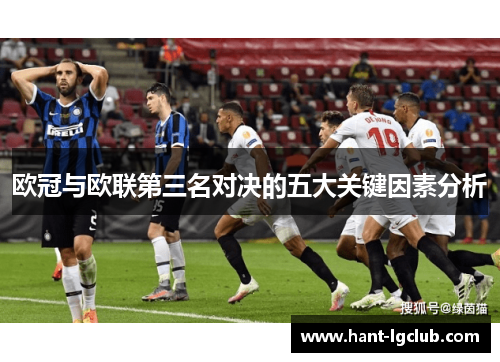 欧冠与欧联第三名对决的五大关键因素分析 欧冠与欧联第三名对决的五大关键因素分析