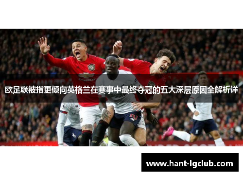欧足联被指更倾向英格兰在赛事中最终夺冠的五大深层原因全解析详 欧足联被指更倾向英格兰在赛事中最终夺冠的五大深层原因全解析详