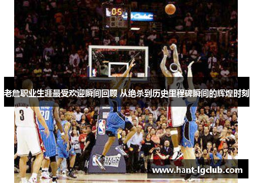 老詹职业生涯最受欢迎瞬间回顾 从绝杀到历史里程碑瞬间的辉煌时刻 老詹职业生涯最受欢迎瞬间回顾 从绝杀到历史里程碑瞬间的辉煌时刻