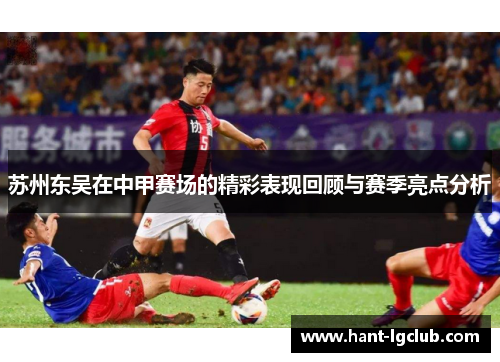 苏州东吴在中甲赛场的精彩表现回顾与赛季亮点分析 苏州东吴在中甲赛场的精彩表现回顾与赛季亮点分析