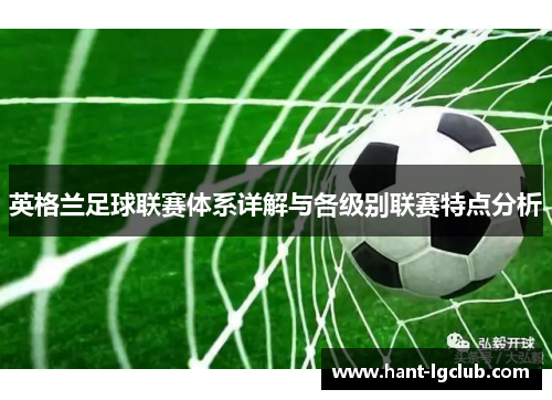 英格兰足球联赛体系详解与各级别联赛特点分析 英格兰足球联赛体系详解与各级别联赛特点分析