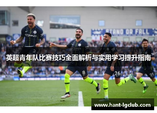 英超青年队比赛技巧全面解析与实用学习提升指南 英超青年队比赛技巧全面解析与实用学习提升指南