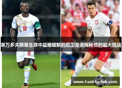 莱万多夫斯基生涯中最难破解的后卫是谁揭秘他的最大挑战 莱万多夫斯基生涯中最难破解的后卫是谁揭秘他的最大挑战