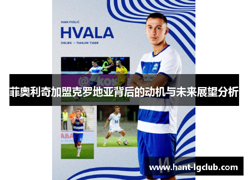 菲奥利奇加盟克罗地亚背后的动机与未来展望分析 菲奥利奇加盟克罗地亚背后的动机与未来展望分析