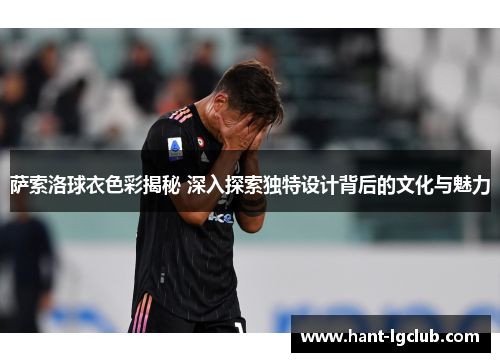 萨索洛球衣色彩揭秘 深入探索独特设计背后的文化与魅力 萨索洛球衣色彩揭秘 深入探索独特设计背后的文化与魅力