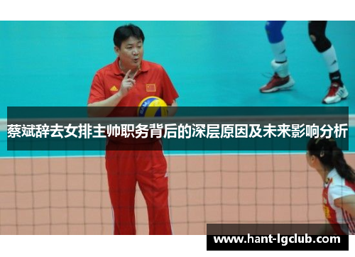 蔡斌辞去女排主帅职务背后的深层原因及未来影响分析 蔡斌辞去女排主帅职务背后的深层原因及未来影响分析