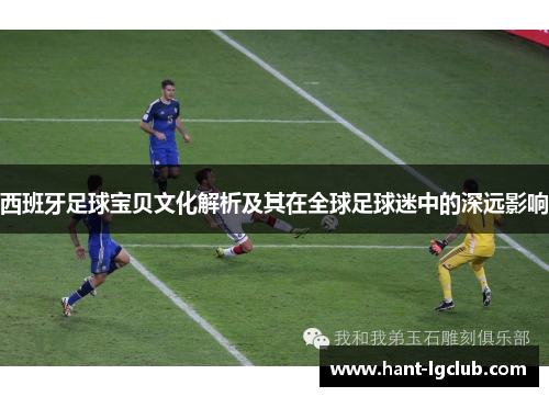 西班牙足球宝贝文化解析及其在全球足球迷中的深远影响 西班牙足球宝贝文化解析及其在全球足球迷中的深远影响
