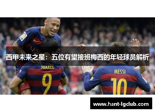 西甲未来之星：五位有望接班梅西的年轻球员解析