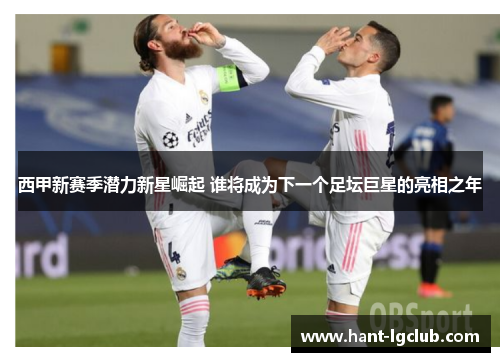 西甲新赛季潜力新星崛起 谁将成为下一个足坛巨星的亮相之年