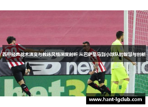 西甲经典战术演变与教练风格深度剖析 从巴萨皇马到小球队的智慧与创新