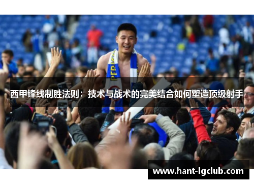 西甲锋线制胜法则：技术与战术的完美结合如何塑造顶级射手