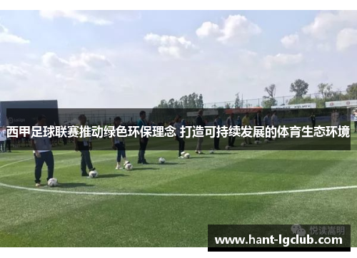 西甲足球联赛推动绿色环保理念 打造可持续发展的体育生态环境 西甲足球联赛推动绿色环保理念 打造可持续发展的体育生态环境