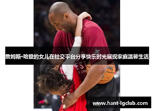 詹姆斯·哈登的女儿在社交平台分享快乐时光展现家庭温馨生活