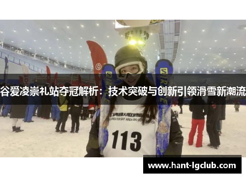 谷爱凌崇礼站夺冠解析:技术突破与创新引领滑雪新潮流 谷爱凌崇礼站夺冠解析:技术突破与创新引领滑雪新潮流