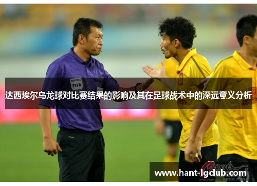 达西埃尔乌龙球对比赛结果的影响及其在足球战术中的深远意义分析