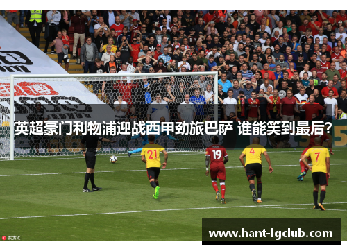 英超豪门利物浦迎战西甲劲旅巴萨 谁能笑到最后？