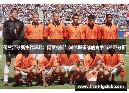 荷兰足球新生代崛起：阿贾克斯与其他俱乐部的竞争与差距分析