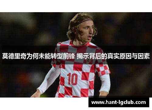 莫德里奇为何未能转型前锋 揭示背后的真实原因与因素 莫德里奇为何未能转型前锋 揭示背后的真实原因与因素