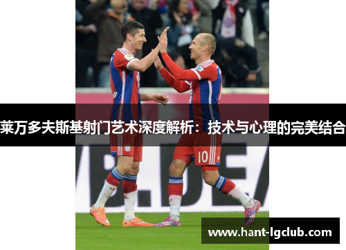 莱万多夫斯基射门艺术深度解析：技术与心理的完美结合