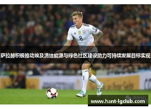 萨拉赫积极推动埃及清洁能源与绿色社区建设助力可持续发展目标实现