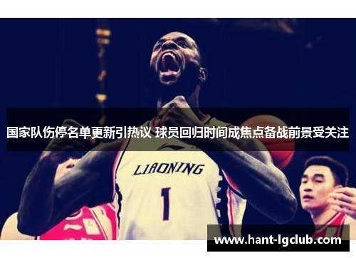 国家队伤停名单更新引热议 球员回归时间成焦点备战前景受关注