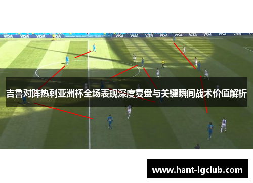 吉鲁对阵热刺亚洲杯全场表现深度复盘与关键瞬间战术价值解析
