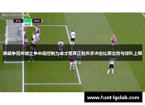 英超争冠关键之争中场控制力谁才是真正胜负手决定比赛走势与球队上限