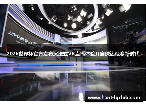 2026世界杯官方发布沉浸式VR直播体验开启球迷观赛新时代