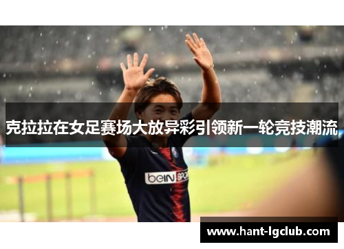 克拉拉在女足赛场大放异彩引领新一轮竞技潮流