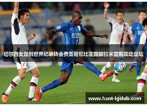 切尔西女足创世界纪录转会费签哥伦比亚国脚拉米雷斯震动足坛