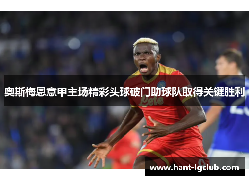 奥斯梅恩意甲主场精彩头球破门助球队取得关键胜利