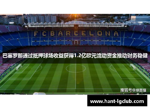 巴塞罗那通过抵押球场收益获得1.2亿欧元流动资金推动财务稳健