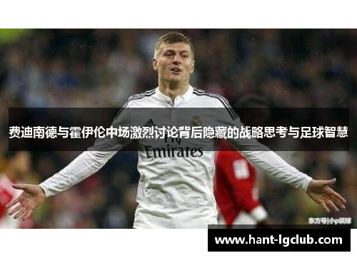 费迪南德与霍伊伦中场激烈讨论背后隐藏的战略思考与足球智慧