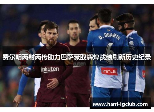 费尔明两射两传助力巴萨豪取辉煌战绩刷新历史纪录