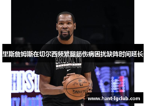 里斯詹姆斯在切尔西频繁腿筋伤病困扰缺阵时间延长