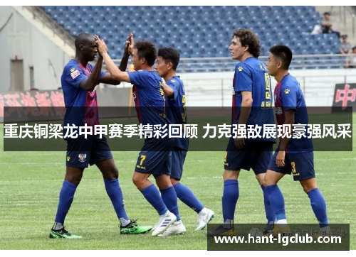 重庆铜梁龙中甲赛季精彩回顾 力克强敌展现豪强风采 重庆铜梁龙中甲赛季精彩回顾 力克强敌展现豪强风采