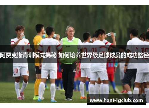 阿贾克斯青训模式揭秘 如何培养世界级足球球员的成功路径 阿贾克斯青训模式揭秘 如何培养世界级足球球员的成功路径