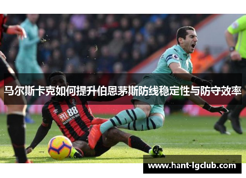 马尔斯卡克如何提升伯恩茅斯防线稳定性与防守效率 马尔斯卡克如何提升伯恩茅斯防线稳定性与防守效率